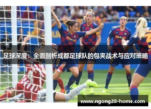 足球深度：全面剖析成都足球队的包夹战术与应对策略
