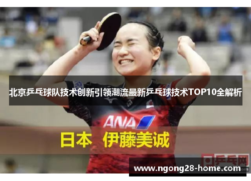 北京乒乓球队技术创新引领潮流最新乒乓球技术TOP10全解析