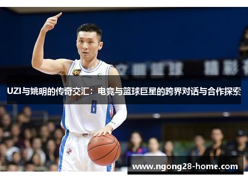 UZI与姚明的传奇交汇：电竞与篮球巨星的跨界对话与合作探索