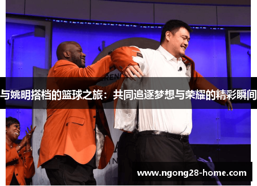 与姚明搭档的篮球之旅：共同追逐梦想与荣耀的精彩瞬间