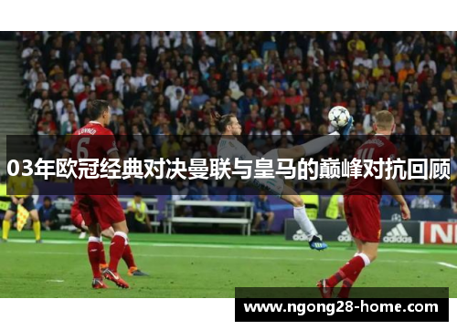 03年欧冠经典对决曼联与皇马的巅峰对抗回顾