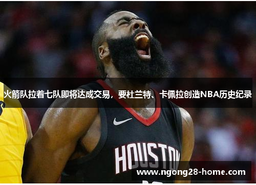 火箭队拉着七队即将达成交易，要杜兰特、卡佩拉创造NBA历史纪录
