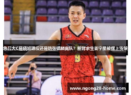 急召大C是晓旭退役还是防张镇麟离队？断臂求生姜宇星被摆上货架