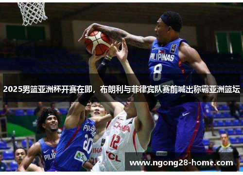 2025男篮亚洲杯开赛在即，布朗利与菲律宾队赛前喊出称霸亚洲篮坛