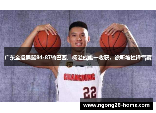 广东全运男篮84-87输巴西，杨溢成唯一收获，徐昕被杜锋雪藏