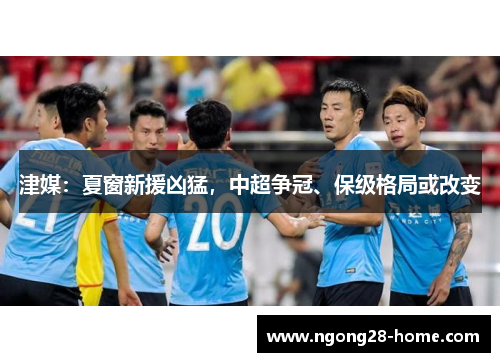 津媒：夏窗新援凶猛，中超争冠、保级格局或改变